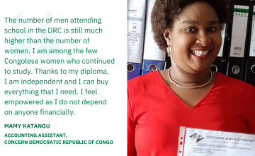 The number of men attending school in the DRC is still much higher than the number of women. I am among the few Congolese women who continued to study. Thanks to my diploma, I am independent and I can buy everything that I need. I feel empowered as I do not depend on anyone financially. — Mamy Katangu, Accounting Assistant, Concern DRC