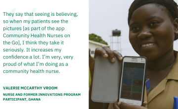 They say that seeing is believing, so when my patients see the pictures [as part of the app Community Health Nurses on the Go], I think they take it seriously. It increases my confidence a lot. I’m very, very proud of what I’m doing as a community health nurse. — 